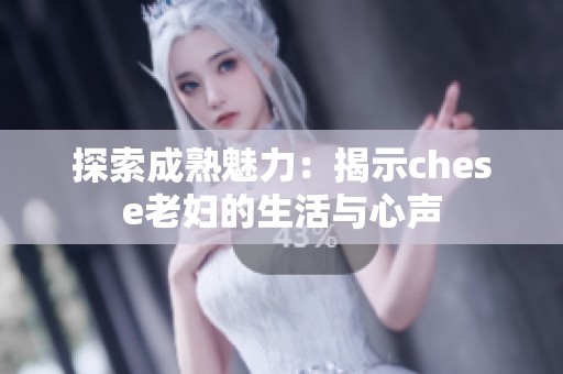 探索成熟魅力：揭示chese老妇的生活与心声