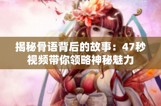 揭秘骨语背后的故事：47秒视频带你领略神秘魅力