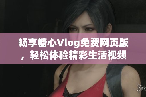 畅享糖心Vlog免费网页版，轻松体验精彩生活视频