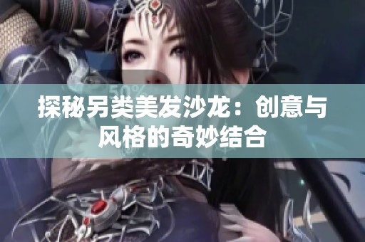 探秘另类美发沙龙：创意与风格的奇妙结合