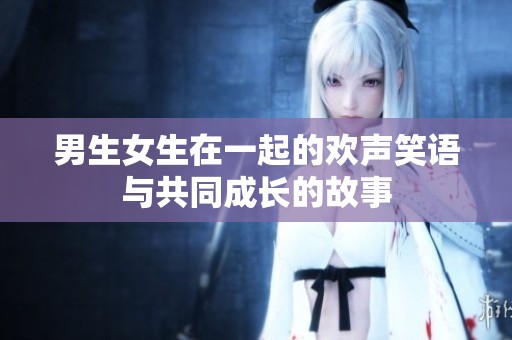 男生女生在一起的欢声笑语与共同成长的故事