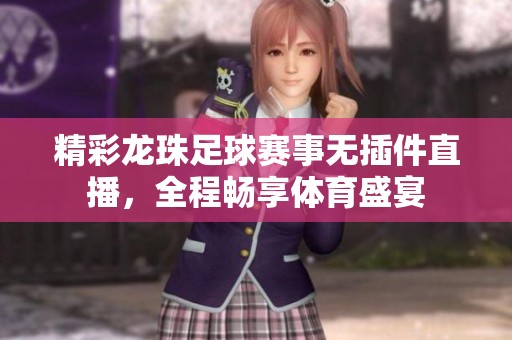 精彩龙珠足球赛事无插件直播，全程畅享体育盛宴