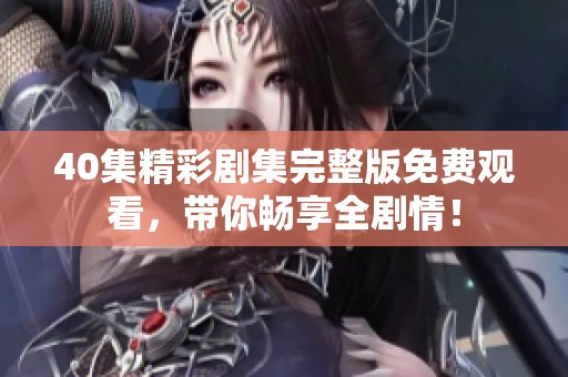 40集精彩剧集完整版免费观看，带你畅享全剧情！