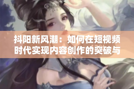 抖阳新风潮：如何在短视频时代实现内容创作的突破与创新