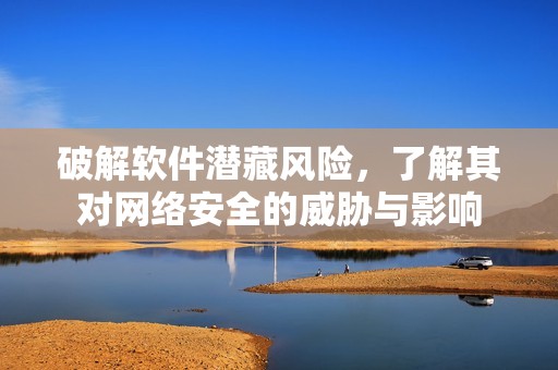破解软件潜藏风险，了解其对网络安全的威胁与影响