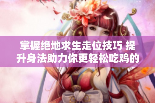 掌握绝地求生走位技巧 提升身法助力你更轻松吃鸡的攻略分享