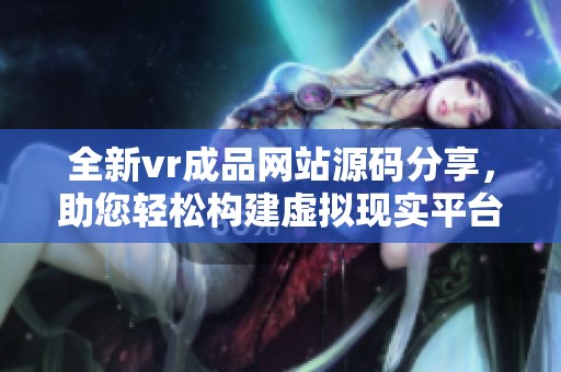 全新vr成品网站源码分享，助您轻松构建虚拟现实平台