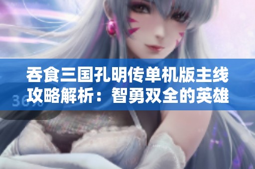吞食三国孔明传单机版主线攻略解析：智勇双全的英雄之路与策略揭秘