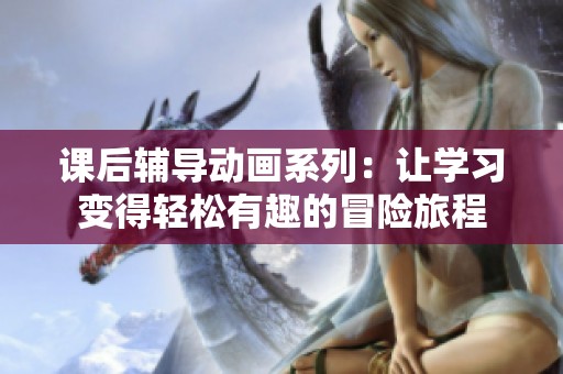 课后辅导动画系列：让学习变得轻松有趣的冒险旅程