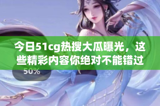 今日51cg热搜大瓜曝光，这些精彩内容你绝对不能错过！