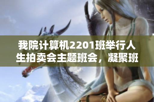 我院计算机2201班举行人生拍卖会主题班会，凝聚班级力量共创美好未来