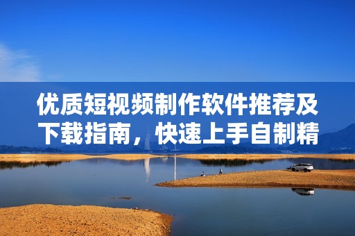 优质短视频制作软件推荐及下载指南，快速上手自制精彩视频