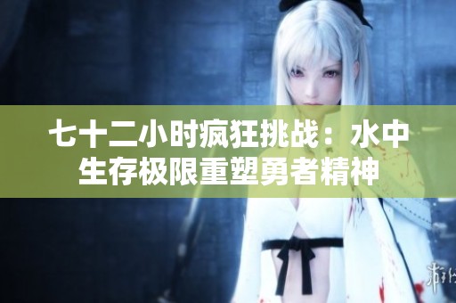 七十二小时疯狂挑战：水中生存极限重塑勇者精神