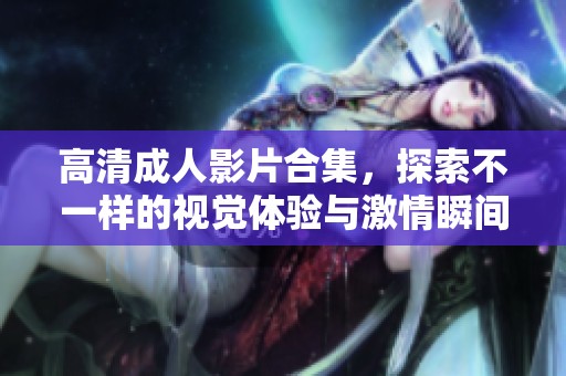 高清成人影片合集，探索不一样的视觉体验与激情瞬间