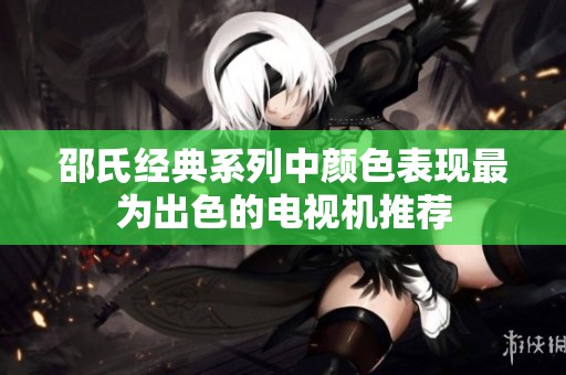 邵氏经典系列中颜色表现最为出色的电视机推荐