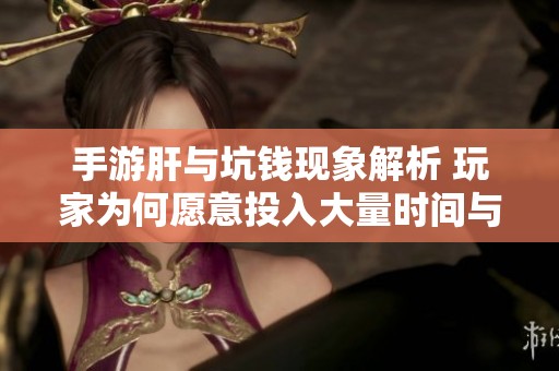 手游肝与坑钱现象解析 玩家为何愿意投入大量时间与金钱仍乐在其中