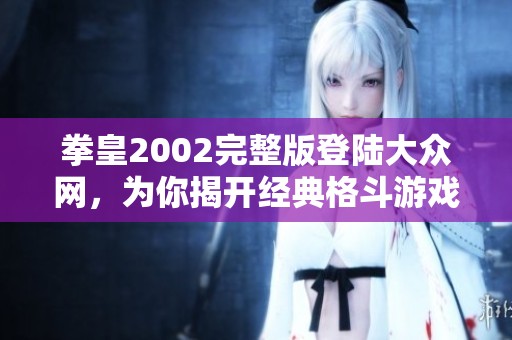拳皇2002完整版登陆大众网，为你揭开经典格斗游戏的全新体验与乐趣