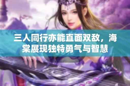 三人同行亦能直面双敌，海棠展现独特勇气与智慧