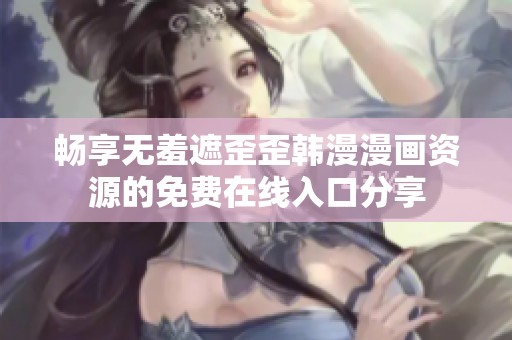 畅享无羞遮歪歪韩漫漫画资源的免费在线入口分享