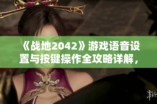 《战地2042》游戏语音设置与按键操作全攻略详解，助你畅享战场体验