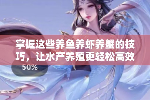 掌握这些养鱼养虾养蟹的技巧，让水产养殖更轻松高效的实用方法分享