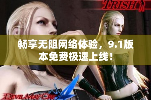 畅享无阻网络体验，9.1版本免费极速上线！