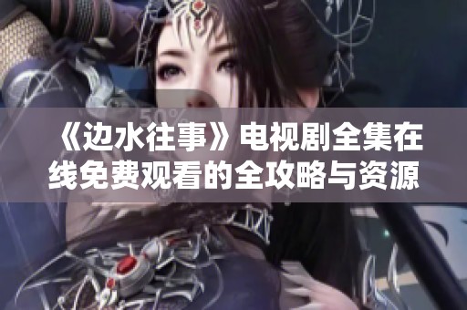 《边水往事》电视剧全集在线免费观看的全攻略与资源分享