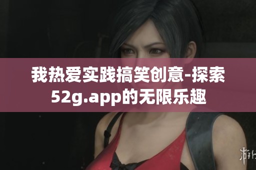 我热爱实践搞笑创意-探索52g.app的无限乐趣
