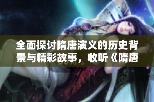全面探讨隋唐演义的历史背景与精彩故事，收听《隋唐演义》全章节免费音频体验