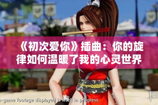 《初次爱你》插曲：你的旋律如何温暖了我的心灵世界