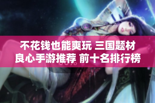 不花钱也能爽玩 三国题材良心手游推荐 前十名排行榜一网打尽
