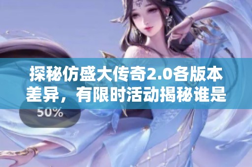 探秘仿盛大传奇2.0各版本差异，有限时活动揭秘谁是活动赢家