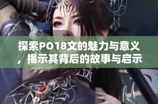 探索PO18文的魅力与意义，揭示其背后的故事与启示