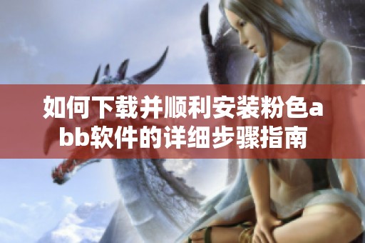 如何下载并顺利安装粉色abb软件的详细步骤指南