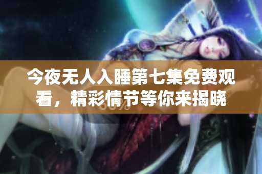 今夜无人入睡第七集免费观看，精彩情节等你来揭晓