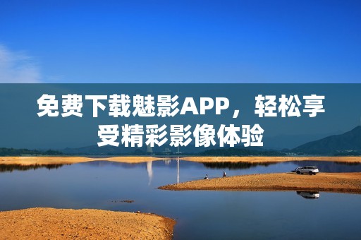 免费下载魅影APP，轻松享受精彩影像体验