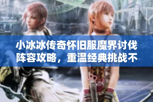 小冰冰传奇怀旧服魔界讨伐阵容攻略，重温经典挑战不容错过的最佳搭配分享