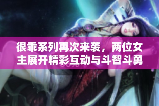 很乖系列再次来袭，两位女主展开精彩互动与斗智斗勇！