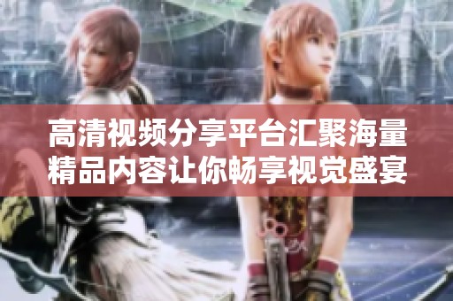 高清视频分享平台汇聚海量精品内容让你畅享视觉盛宴