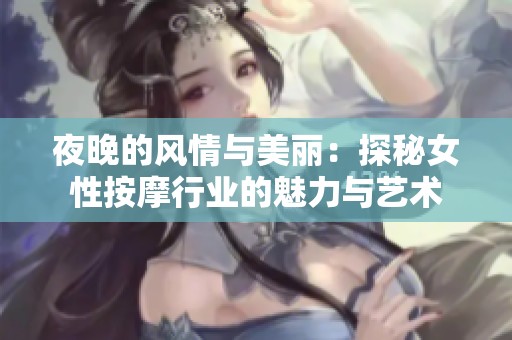 夜晚的风情与美丽：探秘女性按摩行业的魅力与艺术