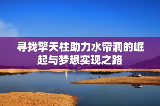 寻找擎天柱助力水帘洞的崛起与梦想实现之路