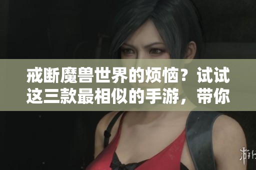 戒断魔兽世界的烦恼？试试这三款最相似的手游，带你重温经典体验