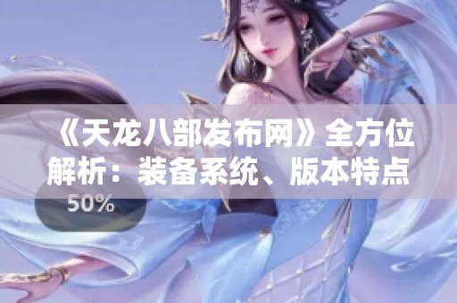 《天龙八部发布网》全方位解析：装备系统、版本特点及门派详情一览