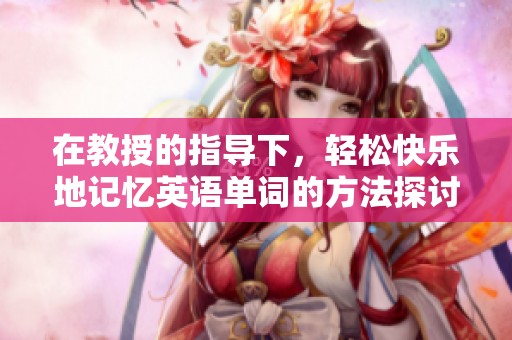 在教授的指导下，轻松快乐地记忆英语单词的方法探讨