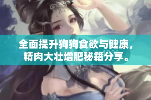 全面提升狗狗食欲与健康，精肉大壮增肥秘籍分享。