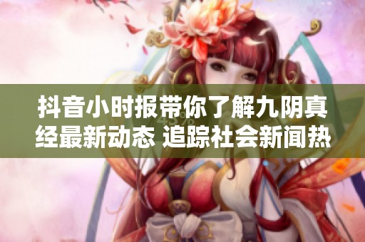 抖音小时报带你了解九阴真经最新动态 追踪社会新闻热点与分享