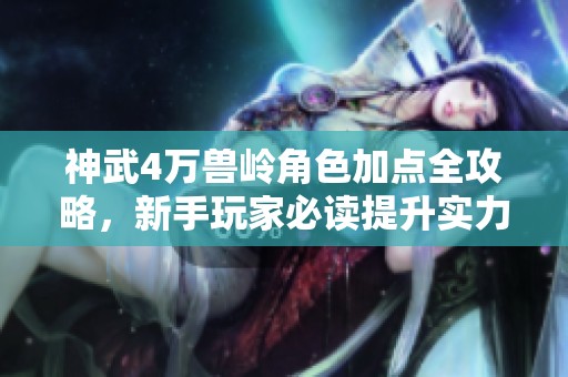神武4万兽岭角色加点全攻略，新手玩家必读提升实力秘籍