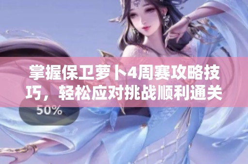 掌握保卫萝卜4周赛攻略技巧，轻松应对挑战顺利通关全流程详解