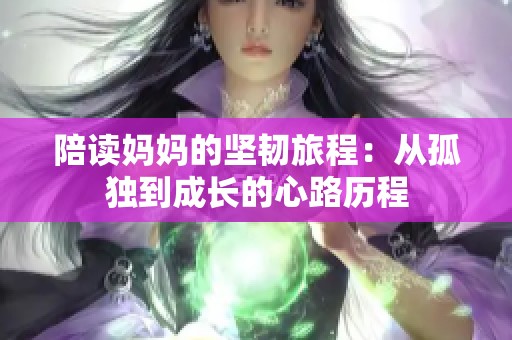 陪读妈妈的坚韧旅程：从孤独到成长的心路历程