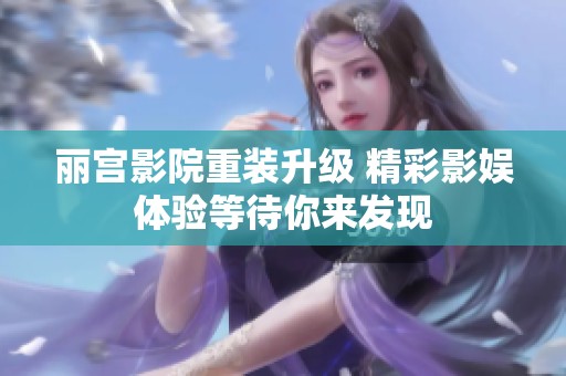 丽宫影院重装升级 精彩影娱体验等待你来发现